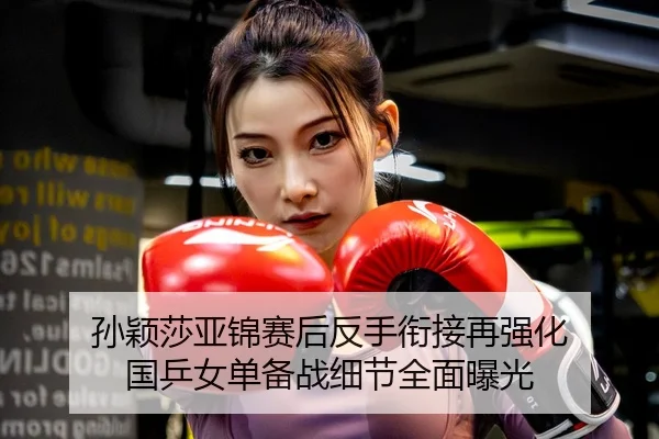 孙颖莎亚锦赛后反手衔接再强化 国乒女单备战细节全面曝光